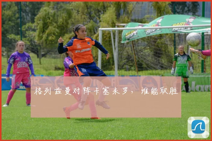 格列兹曼对阵卡塞米罗，谁能取胜