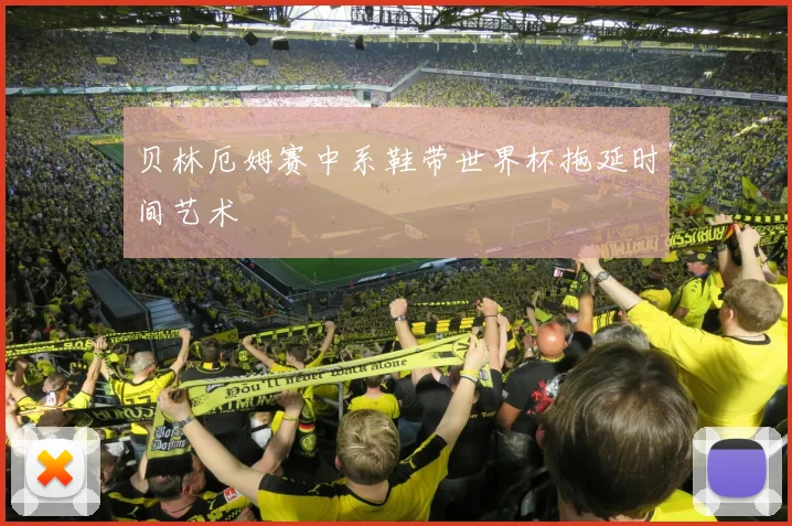 贝林厄姆赛中系鞋带世界杯拖延时间艺术