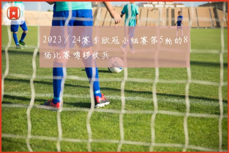 2023／24赛季欧冠小组赛第5轮的8场比赛鸣锣收兵