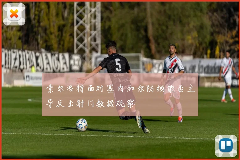 索尔洛特面对塞内加尔防线能否主导反击射门数据观察
