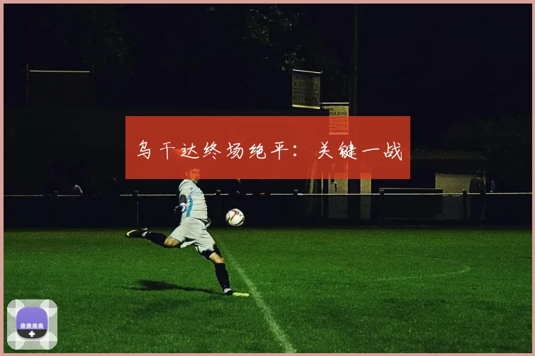 乌干达终场绝平：关键一战