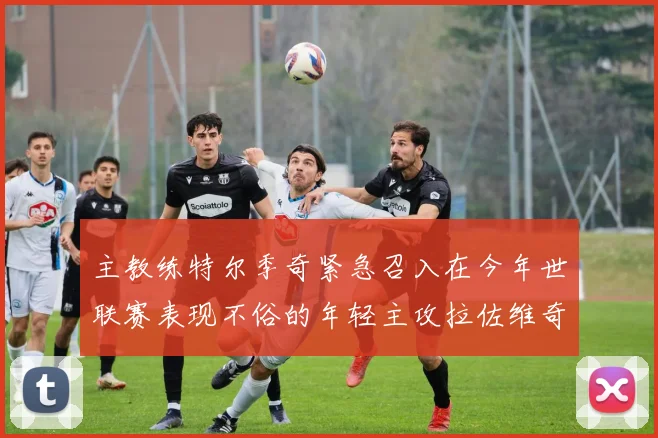 主教练特尔季奇紧急召入在今年世联赛表现不俗的年轻主攻拉佐维奇