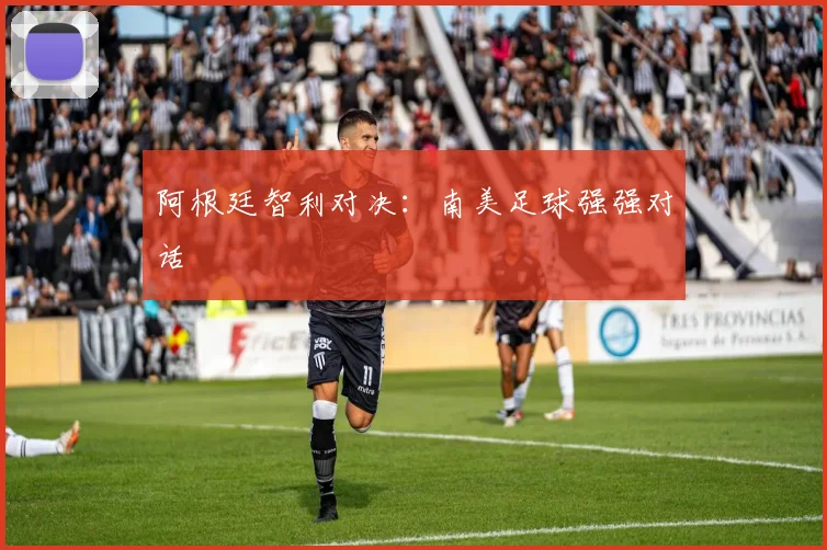 阿根廷智利对决：南美足球强强对话