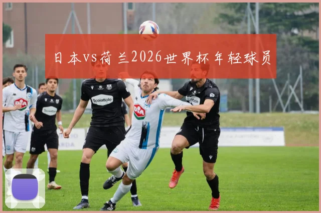 日本vs荷兰2026世界杯年轻球员