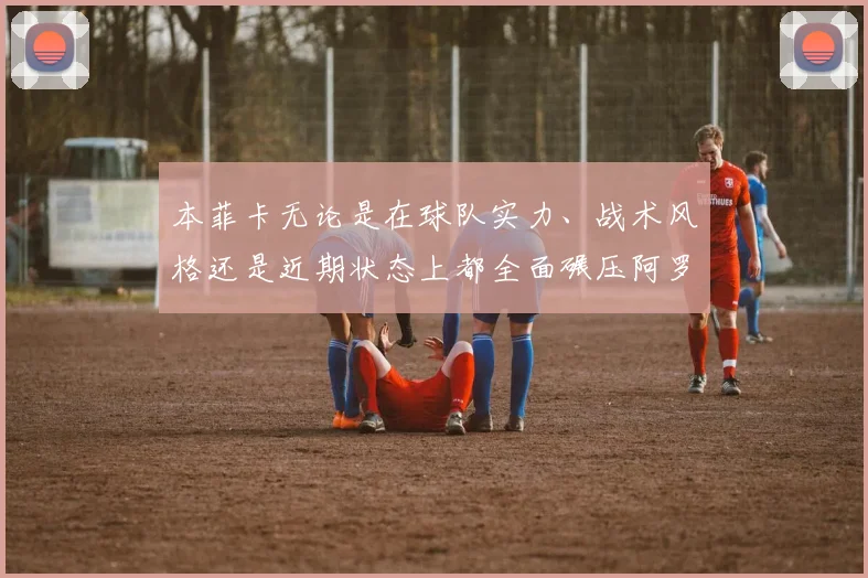 本菲卡无论是在球队实力、战术风格还是近期状态上都全面碾压阿罗卡