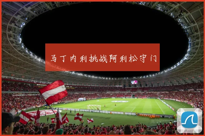 马丁内利挑战阿利松守门