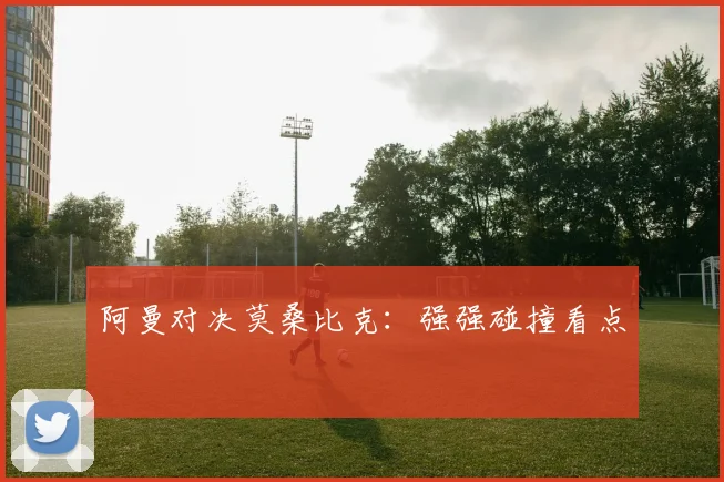 阿曼对决莫桑比克：强强碰撞看点