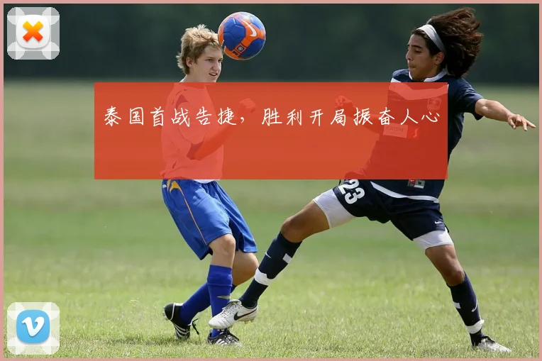 泰国首战告捷，胜利开局振奋人心