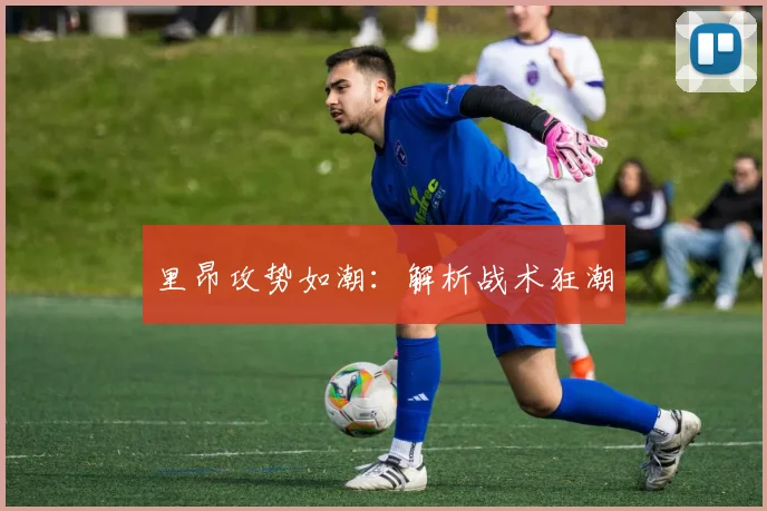 里昂攻势如潮：解析战术狂潮