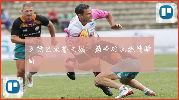 罗德里荣誉之战：巅峰对决燃情瞬间