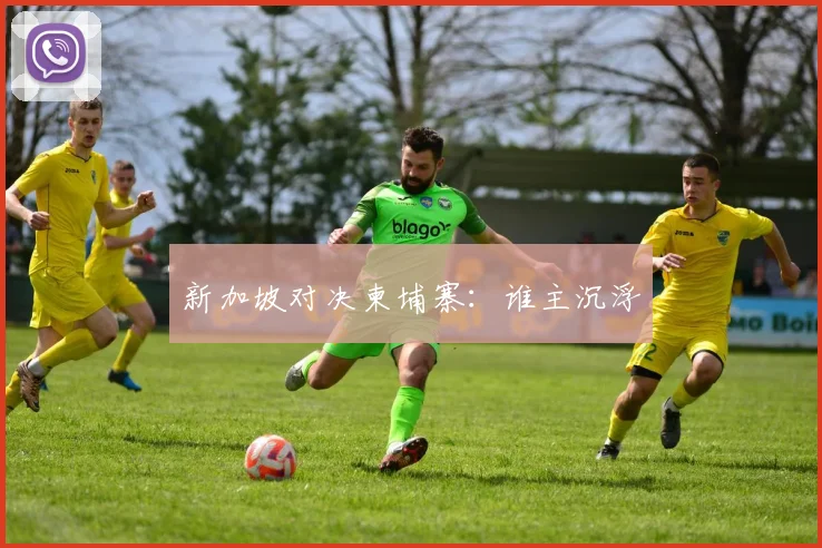 新加坡对决柬埔寨：谁主沉浮