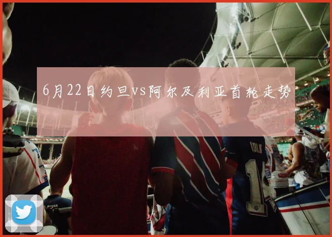 6月22日约旦vs阿尔及利亚首轮走势