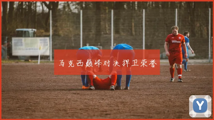 马克西巅峰对决捍卫荣誉