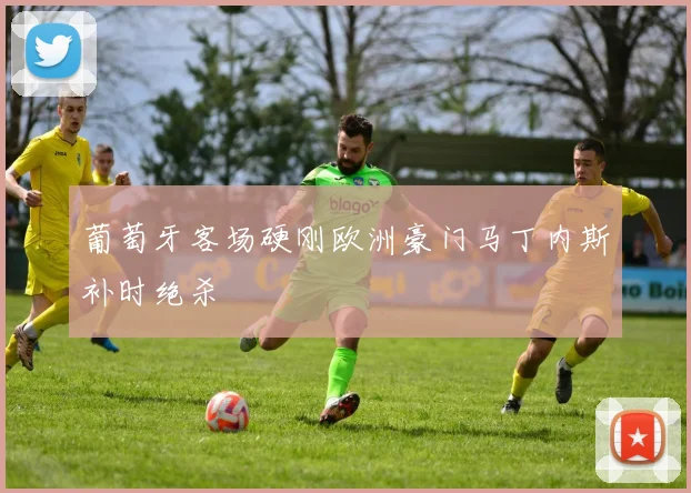 葡萄牙客场硬刚欧洲豪门马丁内斯补时绝杀
