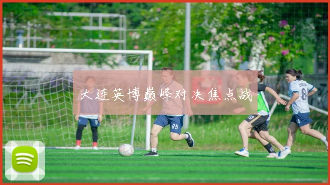 大连英博巅峰对决焦点战