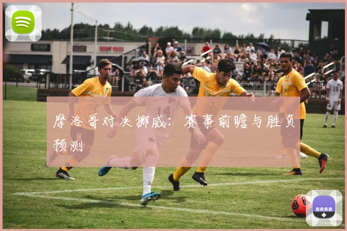 摩洛哥对决挪威：赛事前瞻与胜负预测