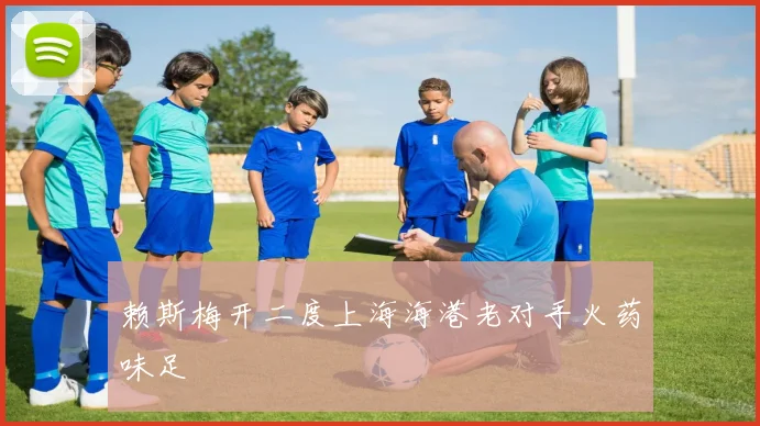 赖斯梅开二度上海海港老对手火药味足