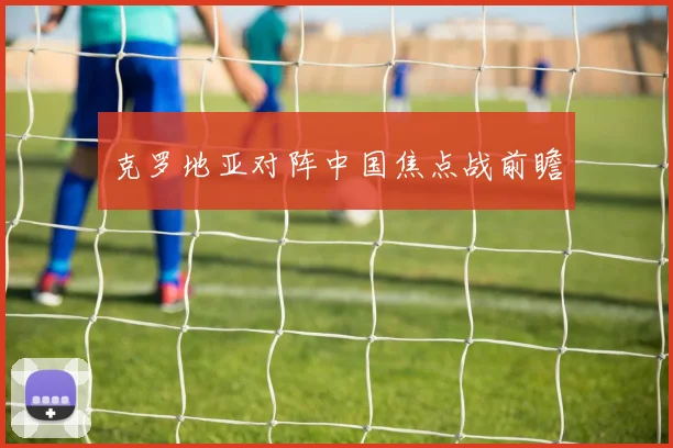 克罗地亚对阵中国焦点战前瞻