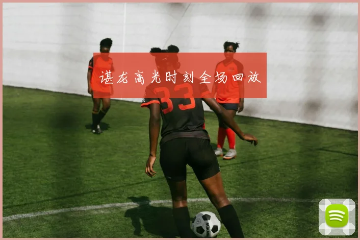 谌龙高光时刻全场回放
