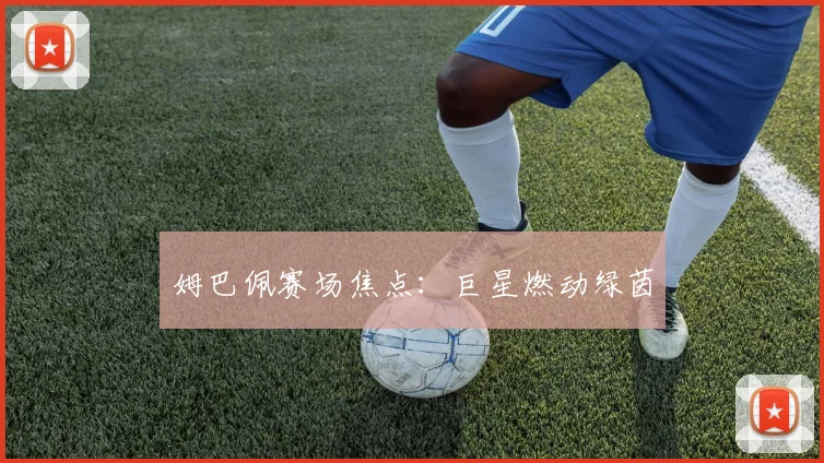 姆巴佩赛场焦点：巨星燃动绿茵