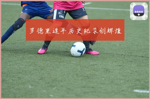 罗德里追平历史纪录创辉煌
