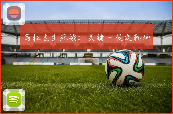 乌拉圭生死战：关键一役定乾坤