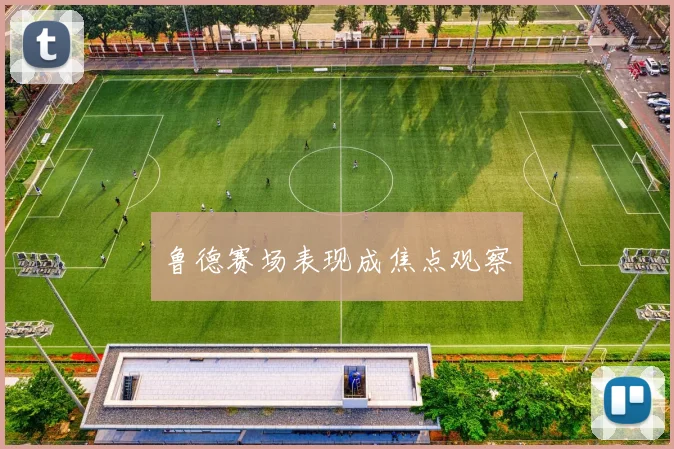 鲁德赛场表现成焦点观察