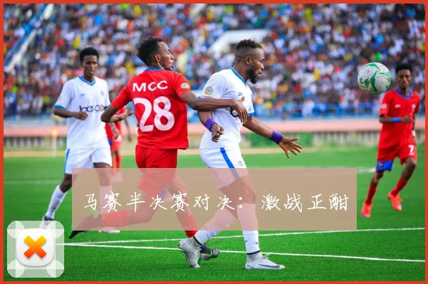 马赛半决赛对决：激战正酣