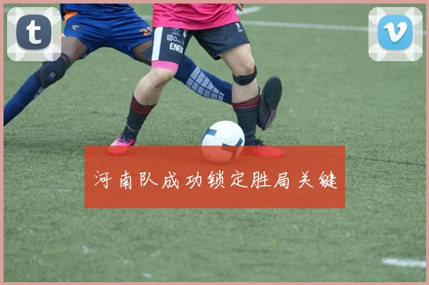 河南队成功锁定胜局关键