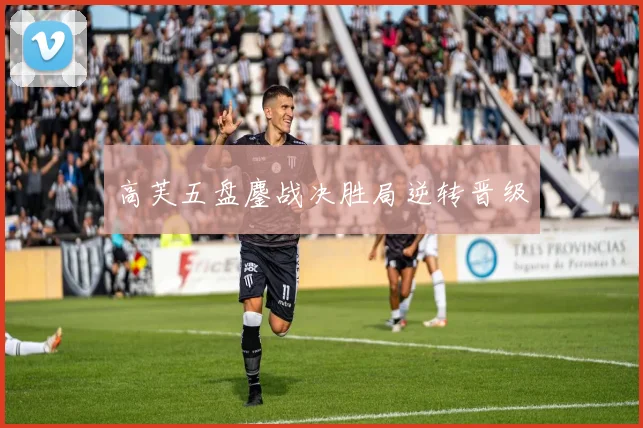 高芙五盘鏖战决胜局逆转晋级