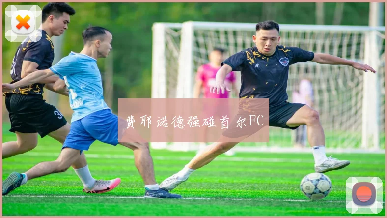 费耶诺德强碰首尔FC