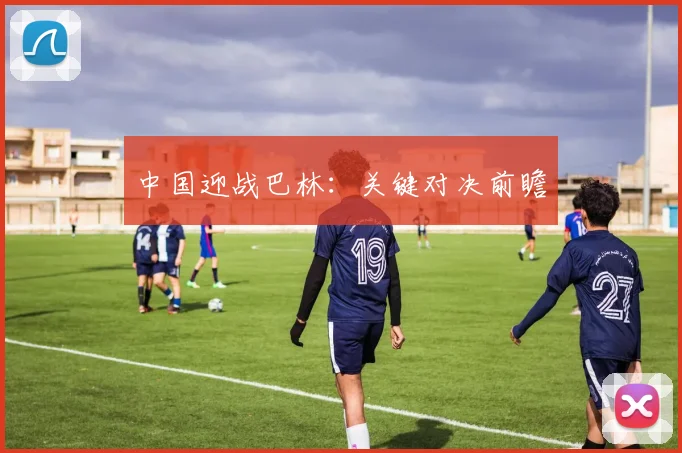 中国迎战巴林：关键对决前瞻