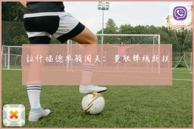 拉什福德单骑闯关：曼联锋线新核