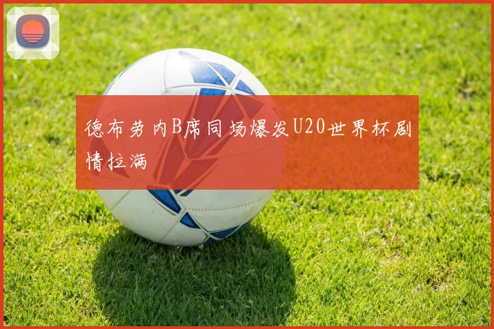 德布劳内B席同场爆发U20世界杯剧情拉满