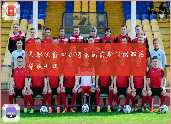 美职联首回合阿尔瓦雷斯门线解围争议升级