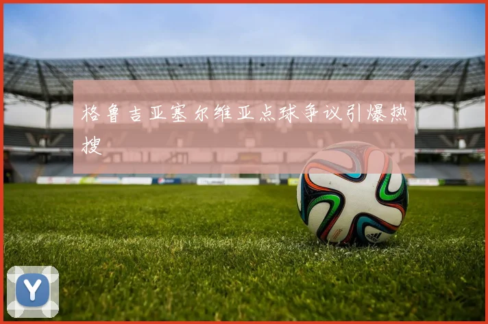 格鲁吉亚塞尔维亚点球争议引爆热搜