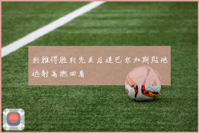 利雅得胜利先丢后追巴尔加斯贴地远射高燃回看