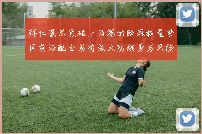 拜仁慕尼黑碰上马赛的欧冠较量禁区前沿配合或将放大防线身后风险