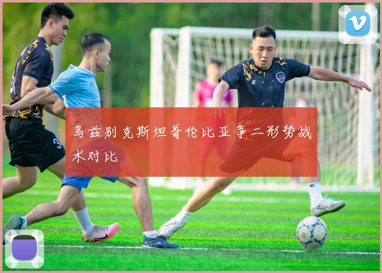 乌兹别克斯坦哥伦比亚争二形势战术对比