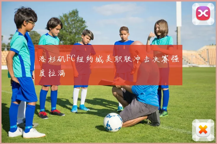 洛杉矶FC纽约城美职联冲击决赛强度拉满