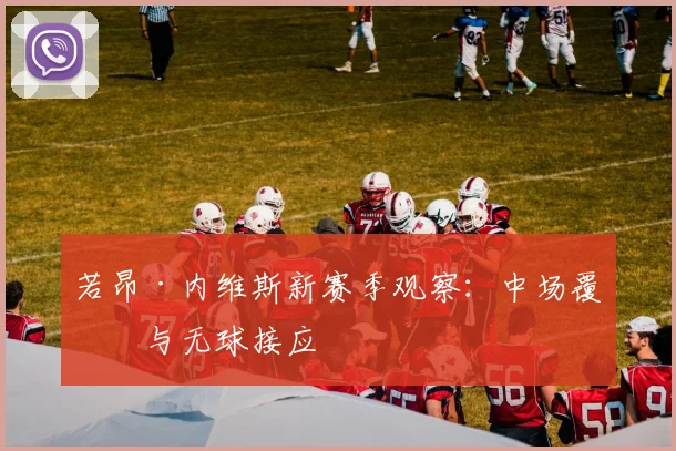若昂·内维斯新赛季观察：中场覆盖与无球接应