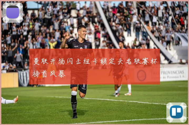 曼联开场闪击纽卡锁定头名联赛杯榜首风暴
