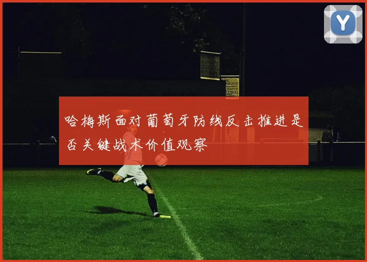 哈梅斯面对葡萄牙防线反击推进是否关键战术价值观察