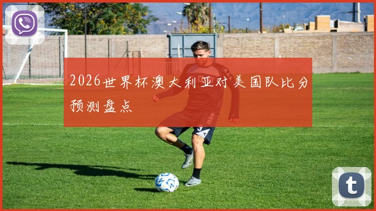2026世界杯澳大利亚对美国队比分预测盘点