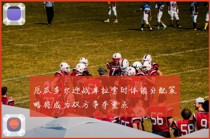 厄瓜多尔迎战库拉索时体能分配策略将成为双方争夺重点