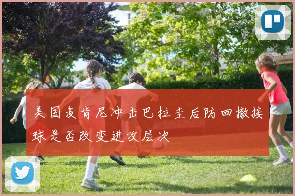 美国麦肯尼冲击巴拉圭后防回撤接球是否改变进攻层次