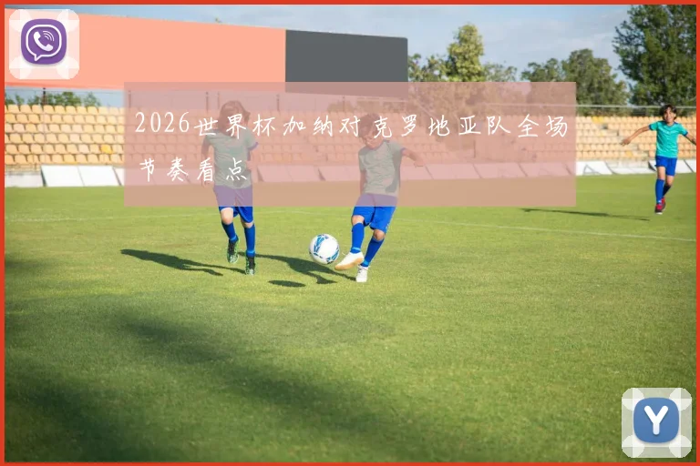 2026世界杯加纳对克罗地亚队全场节奏看点