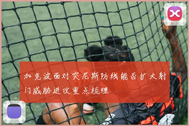 加克波面对突尼斯防线能否扩大射门威胁进攻重点梳理