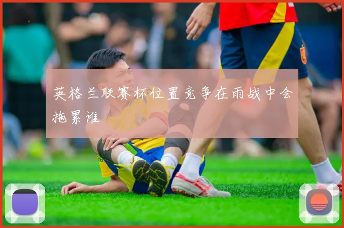 英格兰联赛杯位置竞争在雨战中会拖累谁