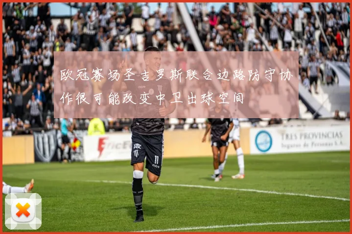 欧冠赛场圣吉罗斯联合边路防守协作很可能改变中卫出球空间